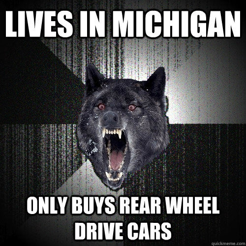 Lives in Michigan Only buys rear wheel drive cars  Insanity Wolf