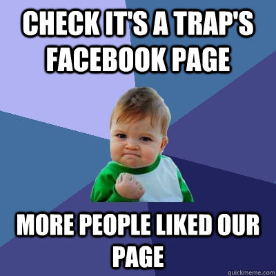 check it's a trap's facebook page more people liked our page  Success Kid