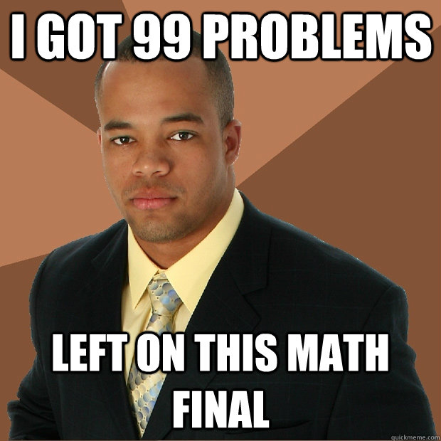 I got 99 problems left on this math final  Successful Black Man