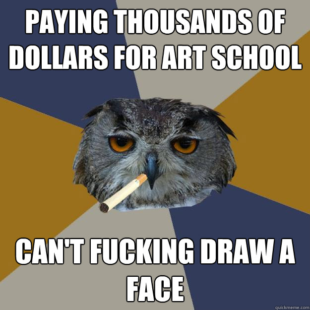 paying thousands of dollars for art school can't fucking draw a face - paying thousands of dollars for art school can't fucking draw a face  Art Student Owl