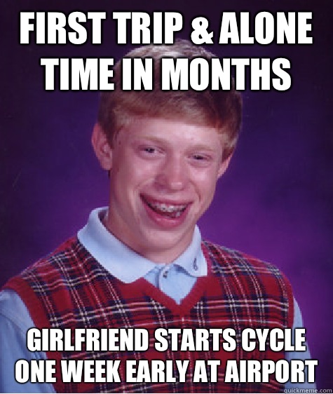 First trip & alone time in months Girlfriend starts cycle one week early at airport  Bad Luck Brian