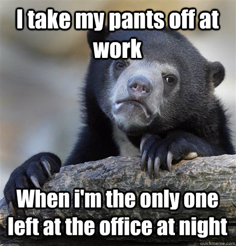 I take my pants off at work When i'm the only one left at the office at night  Confession Bear