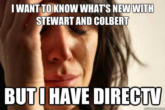 I Want to know what's new with Stewart and Colbert but I have DirecTV - I Want to know what's new with Stewart and Colbert but I have DirecTV  First World Problems