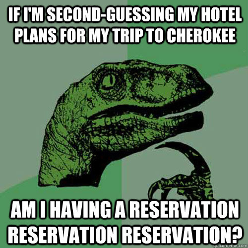If I'm second-guessing my hotel plans for my trip to Cherokee Am I having a reservation reservation reservation? - If I'm second-guessing my hotel plans for my trip to Cherokee Am I having a reservation reservation reservation?  Philosoraptor