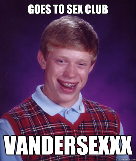 Goes to sex club Vandersexxx  Bad Luck Brian