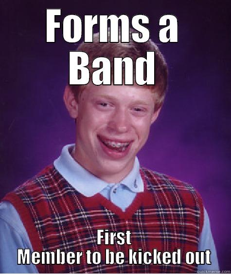 FORMS A BAND FIRST MEMBER TO BE KICKED OUT Bad Luck Brian