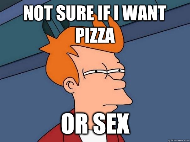 Not sure if I want pizza Or sex - Not sure if I want pizza Or sex  Futurama Fry