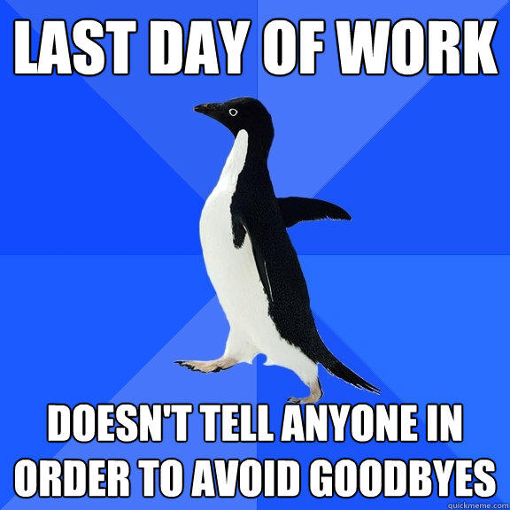 Last day of work Doesn't tell anyone in order to avoid goodbyes - Last day of work Doesn't tell anyone in order to avoid goodbyes  Socially Awkward Penguin