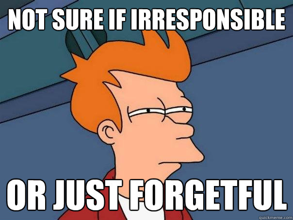 Not sure if irresponsible Or just forgetful  Futurama Fry