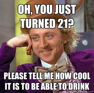 Oh, You just turned 21? Please tell me how cool it is to be able to drink  Condescending Wonka