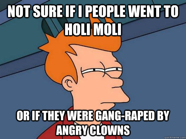 Not sure if I people went to holi moli or if they were gang-raped by angry clowns - Not sure if I people went to holi moli or if they were gang-raped by angry clowns  Futurama Fry