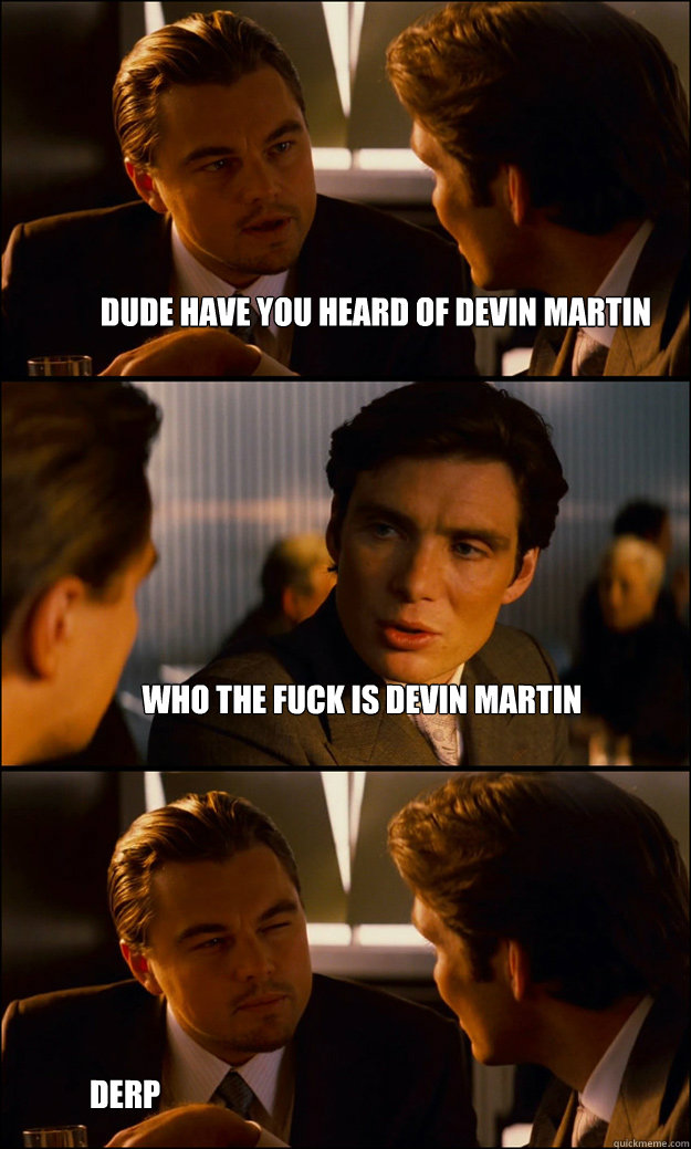 Dude have you heard of Devin Martin Who the fuck is devin martin derp - Dude have you heard of Devin Martin Who the fuck is devin martin derp  Inception