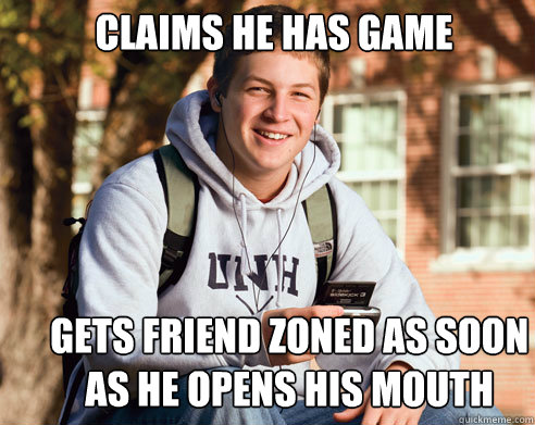 Claims he has game Gets friend zoned as soon as he opens his mouth  College Freshman