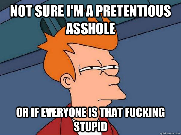 Not sure I'm a pretentious asshole Or if everyone is that fucking stupid - Not sure I'm a pretentious asshole Or if everyone is that fucking stupid  Futurama Fry