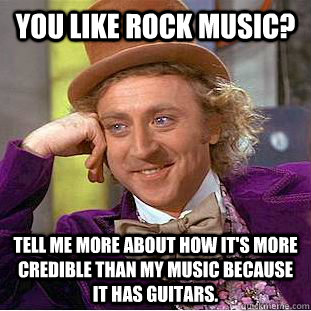 You like rock music? Tell me more about how it's more credible than my music because it has guitars. - You like rock music? Tell me more about how it's more credible than my music because it has guitars.  Condescending Wonka