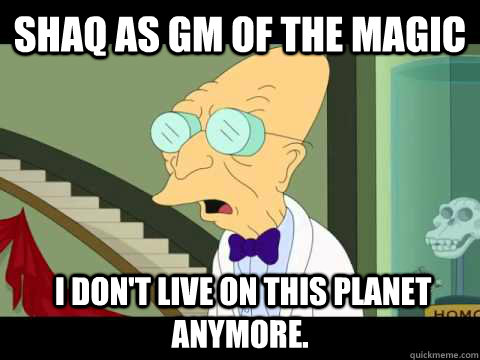 Shaq as GM of the Magic  I don't Live on this planet anymore.  