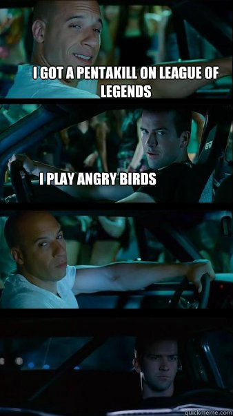 i got a pentakill on league of legends i play angry birds  - i got a pentakill on league of legends i play angry birds   Fast and Furious