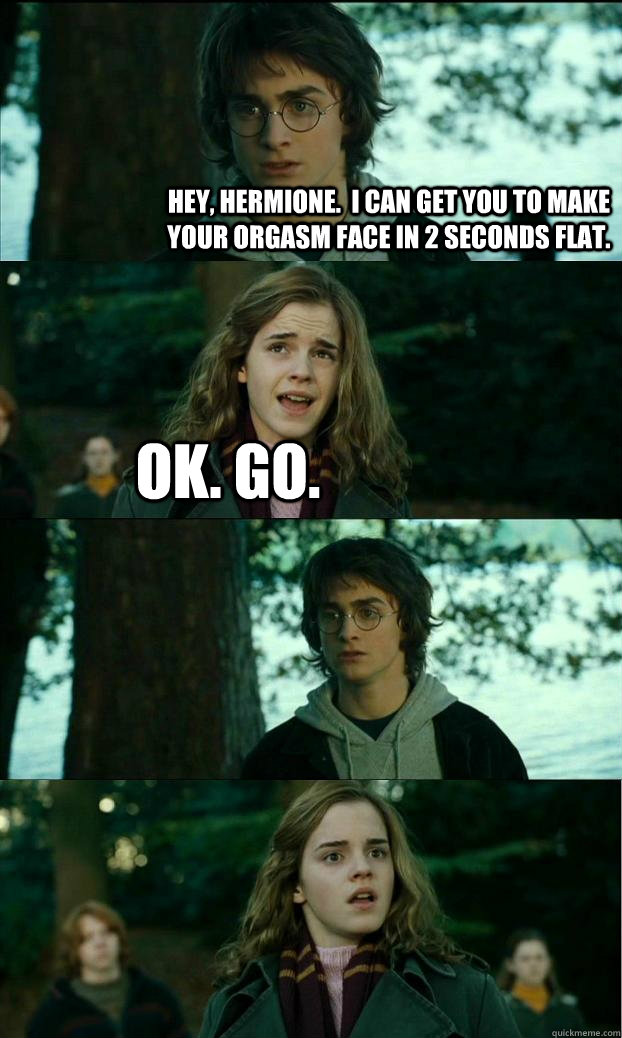 Hey, Hermione.  I can get you to make your orgasm face in 2 seconds flat. OK. Go.   Horny Harry