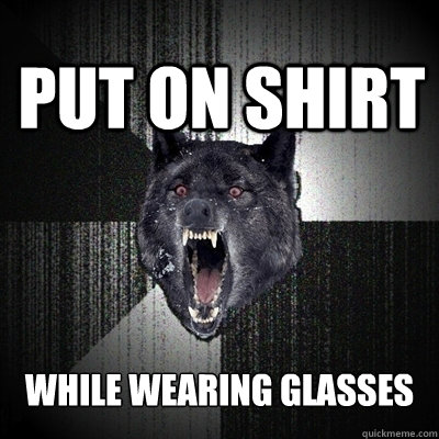 PUT ON SHIRT WHILE WEARING GLASSES  Insanity Wolf