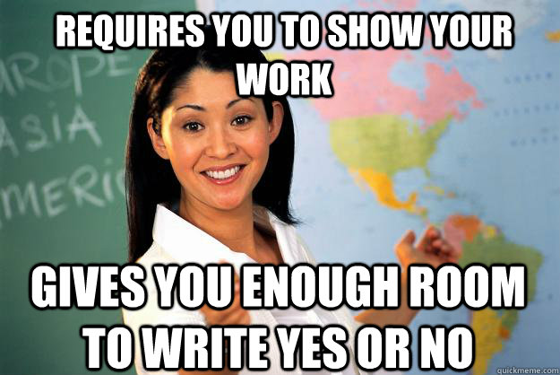 Requires you to show your work gives you enough room to write yes or no  Unhelpful High School Teacher