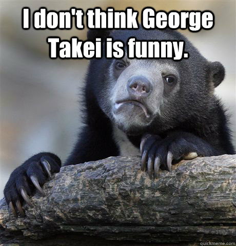 I don't think George Takei is funny.   Confession Bear