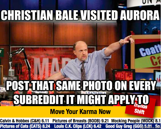 CHRISTIAN BALE VISITED AURORA
 POST THAT SAME PHOTO ON EVERY SUBREDDIT IT MIGHT APPLY TO  Mad Karma with Jim Cramer