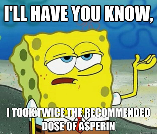 I'll have you know, I took twice the recommended dose of asperin - I'll have you know, I took twice the recommended dose of asperin  Tough Spongebob