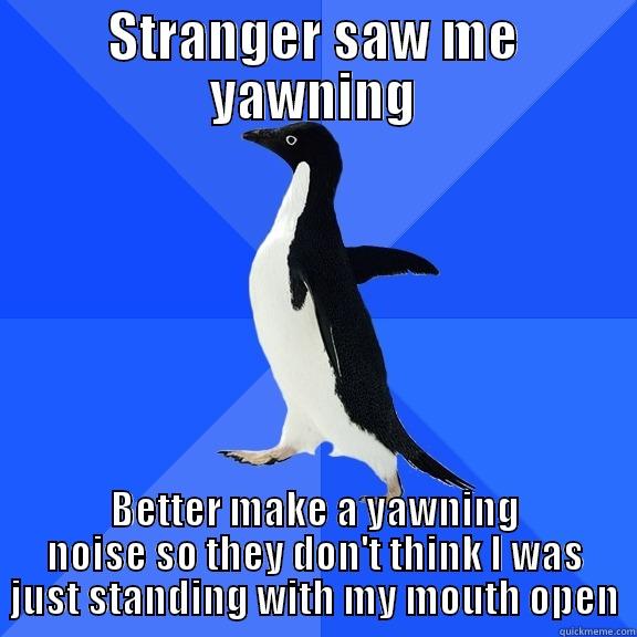 STRANGER SAW ME YAWNING BETTER MAKE A YAWNING NOISE SO THEY DON'T THINK I WAS JUST STANDING WITH MY MOUTH OPEN Socially Awkward Penguin