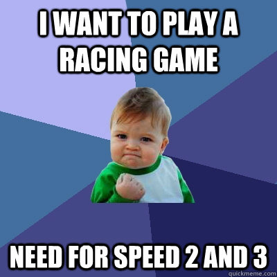 i want to play a racing game need for speed 2 and 3  Success Kid