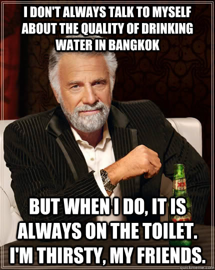 I don't always talk to myself about the quality of drinking water in Bangkok but when I do, it is always on the toilet. I'm thirsty, my friends.  The Most Interesting Man In The World