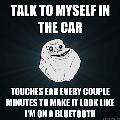 talk to myself in the car touches ear every couple minutes to make it look like i'm on a bluetooth - talk to myself in the car touches ear every couple minutes to make it look like i'm on a bluetooth  Forever Alone