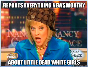 reports everything newsworthy about little dead white girls - reports everything newsworthy about little dead white girls  Scumbag Nancy Grace