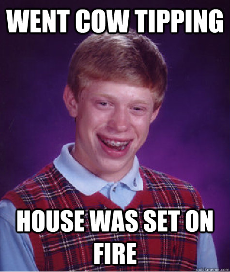 Went cow tipping House was set on fire  Bad Luck Brian