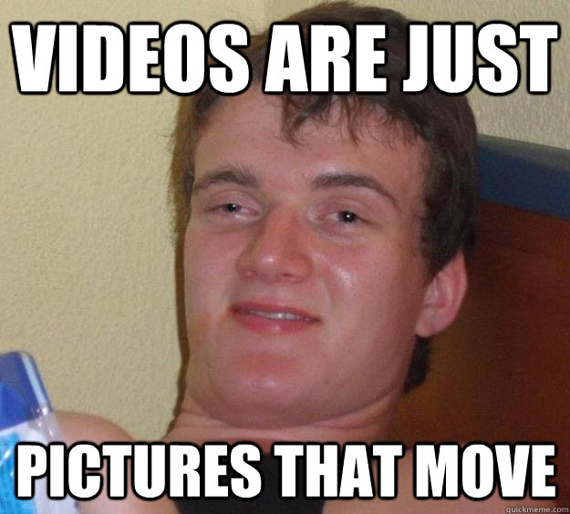 Videos are just pictures that move - Videos are just pictures that move  10 Guy
