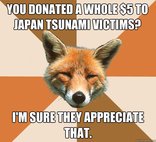 You donated a whole $5 to Japan tsunami victims? 
 I'm sure they appreciate that.  Condescending Fox