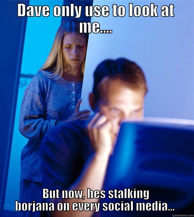 DAVE ONLY USE TO LOOK AT ME.... BUT NOW, HES STALKING BORJANA ON EVERY SOCIAL MEDIA...  Redditors Wife