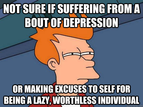 Not sure if suffering from a bout of depression Or making excuses to self for being a lazy, worthless individual - Not sure if suffering from a bout of depression Or making excuses to self for being a lazy, worthless individual  Futurama Fry