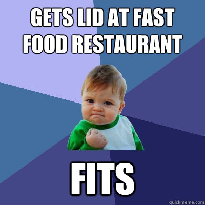 Gets lid at fast food restaurant
 Fits - Gets lid at fast food restaurant
 Fits  Misc