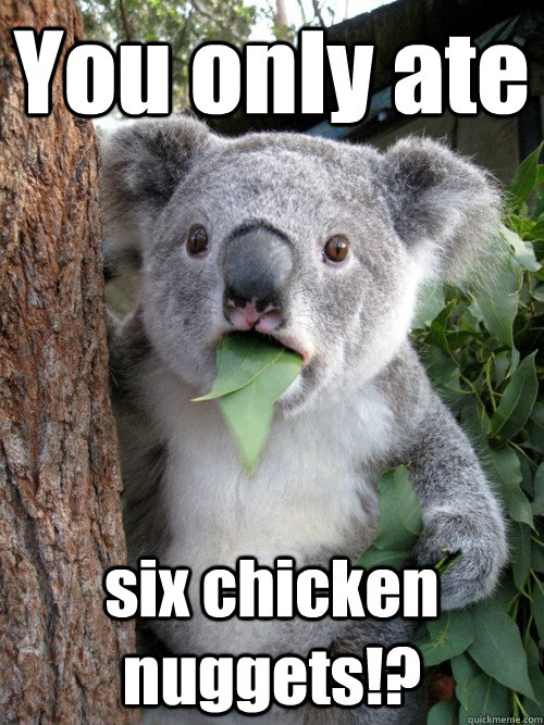 You only ate six chicken nuggets!?  Shocked Koala