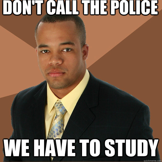 don't call the police we have to study  Successful Black Man