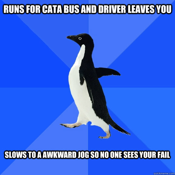 Runs for Cata bus and Driver leaves you  Slows to a awkward jog so no one sees your fail   Socially Awkward Penguin