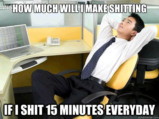 how much will i make shitting if I shit 15 minutes everyday  Office Thoughts