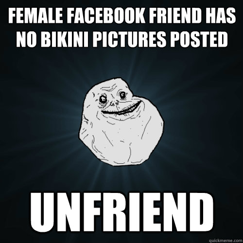 Female facebook friend has no bikini pictures posted unfriend  Forever Alone