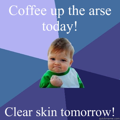 Coffee up the arse today! Clear skin tomorrow! - Coffee up the arse today! Clear skin tomorrow!  Success Kid