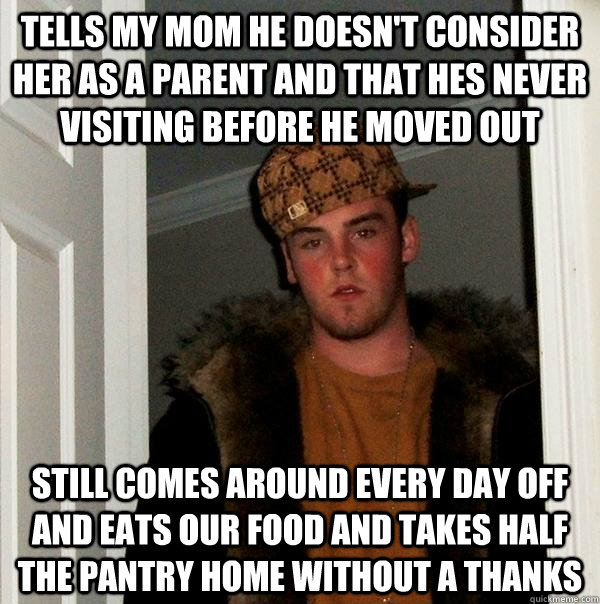 Tells my mom he doesn't consider her as a parent and that hes never visiting before he moved out still comes around every day off and eats our food and takes half the pantry home without a thanks  Scumbag Steve