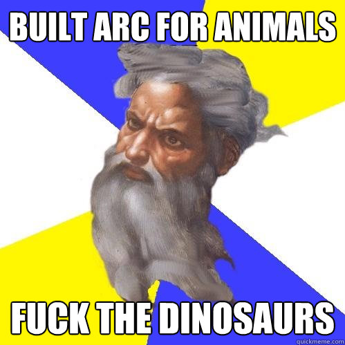 Built arc for animals Fuck the dinosaurs  Advice God