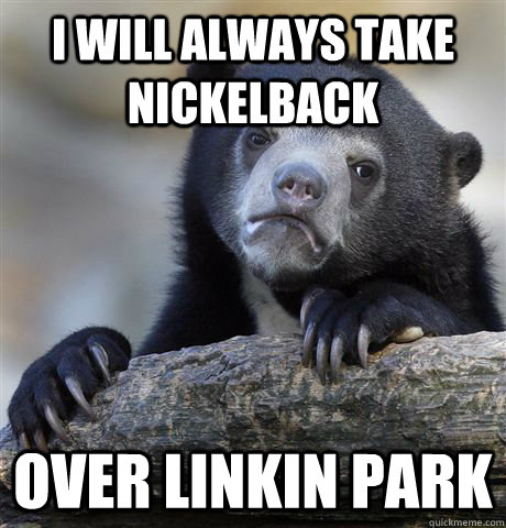 I will always take Nickelback over linkin park  - I will always take Nickelback over linkin park   Confession Bear