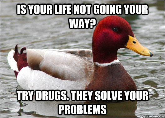 Is your life not going your way? Try drugs. they solve your problems   Malicious Advice Mallard