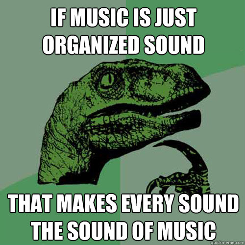 If music is just organized sound That makes every sound the sound of music - If music is just organized sound That makes every sound the sound of music  Philosoraptor