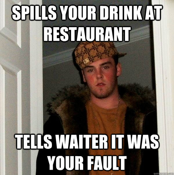 Spills your drink at restaurant Tells waiter it was your fault - Spills your drink at restaurant Tells waiter it was your fault  Scumbag Steve